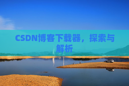 CSDN博客下载器,探索与解析 CSDN博客下载器,探索与解析